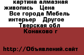 картина алмазная живопись › Цена ­ 2 000 - Все города Мебель, интерьер » Другое   . Тверская обл.,Конаково г.